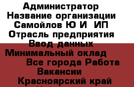 Администратор › Название организации ­ Самойлов Ю.И, ИП › Отрасль предприятия ­ Ввод данных › Минимальный оклад ­ 26 000 - Все города Работа » Вакансии   . Красноярский край,Кайеркан г.